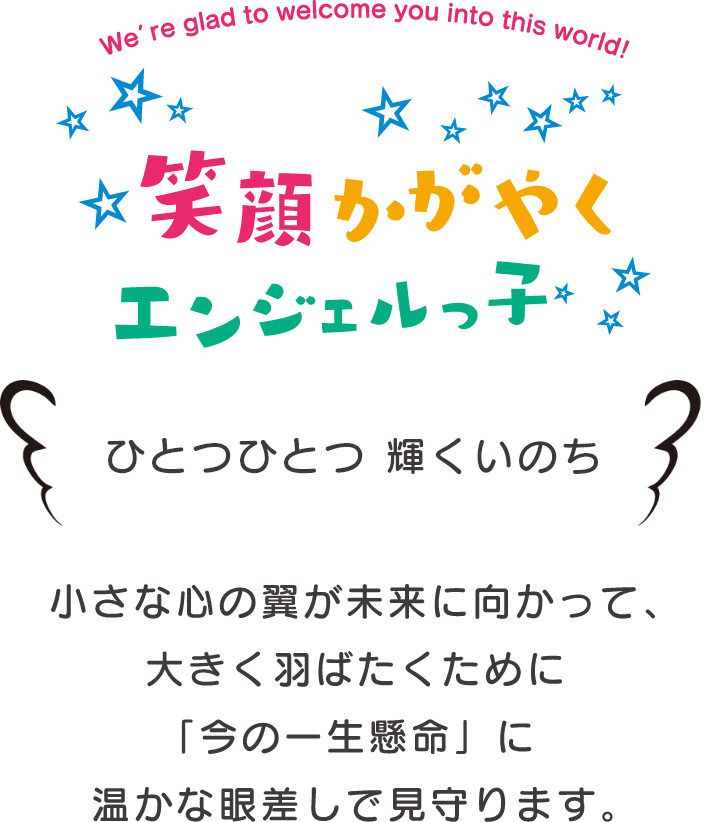 小さな心の翼が、未来に向かって大きくはばたくために…「今の一生懸命」を暖かな眼差しで見守ります